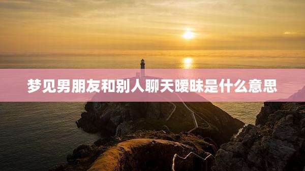 梦见男朋友和别人聊天暧昧是什么意思
