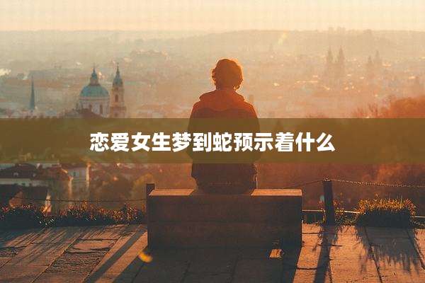 恋爱女生梦到蛇预示着什么