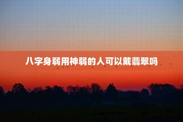 八字身弱用神弱的人可以戴翡翠吗