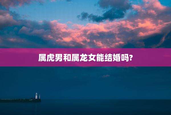 属虎男和属龙女能结婚吗?