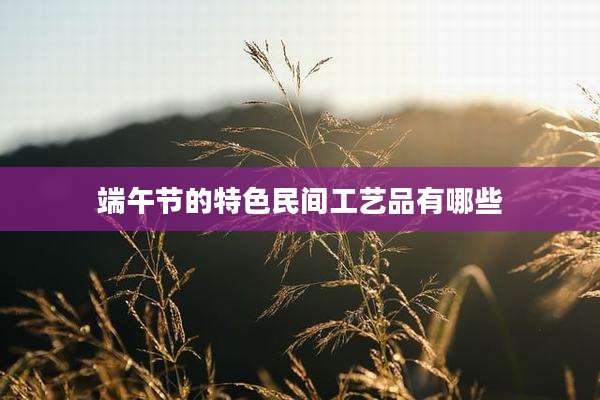端午节的特色民间工艺品有哪些