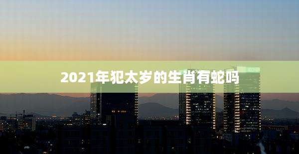 2021年犯太岁的生肖有蛇吗