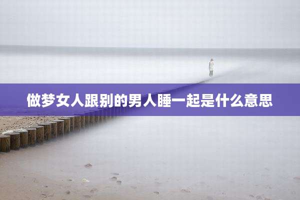 做梦女人跟别的男人睡一起是什么意思