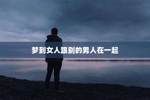 梦到女人跟别的男人在一起