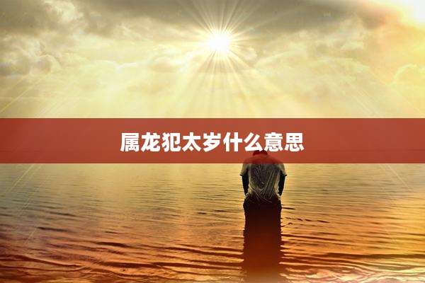 属龙犯太岁什么意思