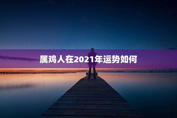 属鸡人在2021年运势如何