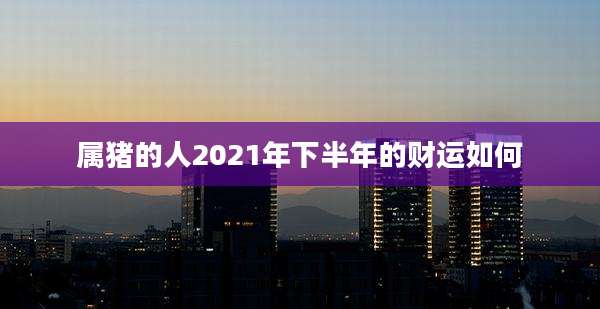 属猪的人2021年下半年的财运如何