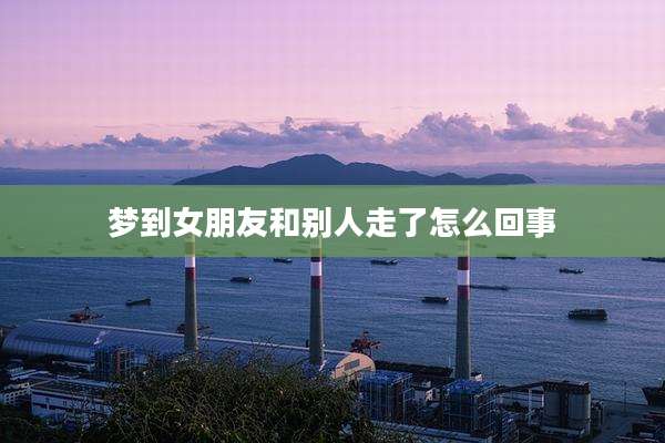 梦到女朋友和别人走了怎么回事