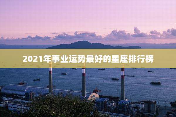 2021年事业运势最好的星座排行榜