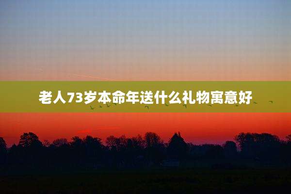 老人73岁本命年送什么礼物寓意好
