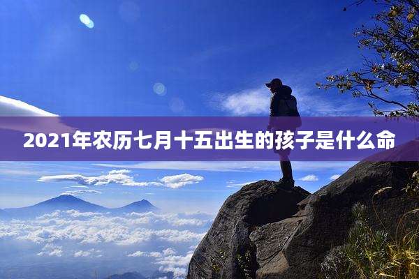 2021年农历七月十五出生的孩子是什么命