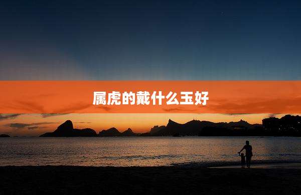 属虎的戴什么玉好