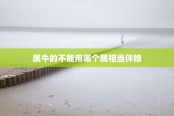 属牛的不能用哪个属相当伴娘