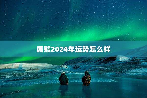 属猴2024年运势怎么样