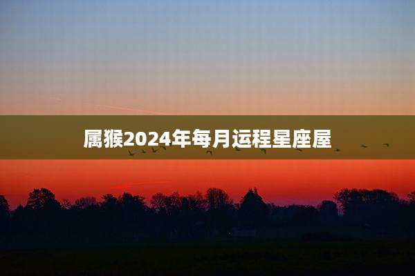 属猴2024年每月运程星座屋