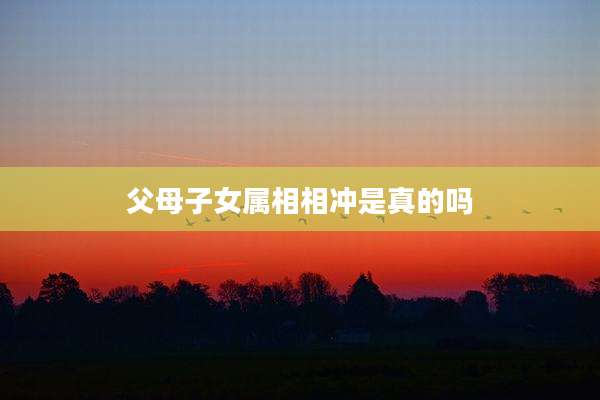父母子女属相相冲是真的吗