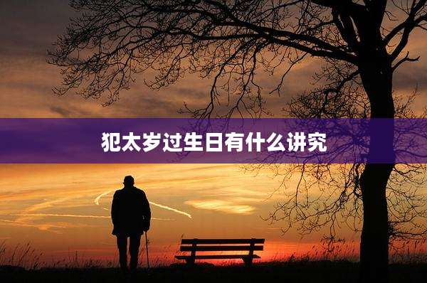 犯太岁过生日有什么讲究