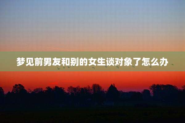 梦见前男友和别的女生谈对象了怎么办