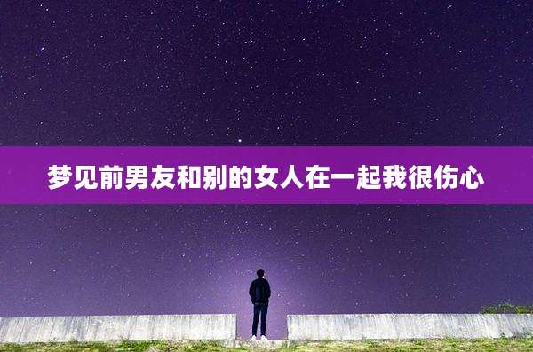 梦见前男友和别的女人在一起我很伤心
