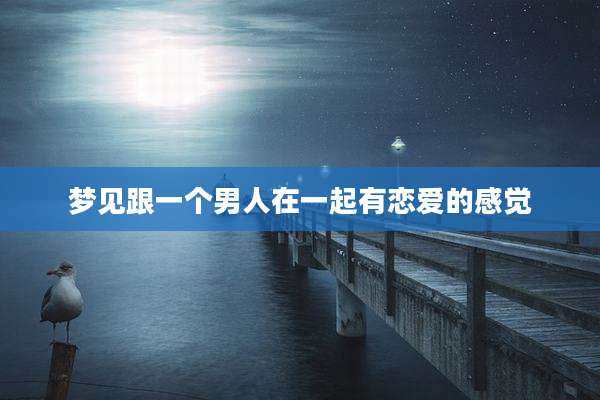 梦见跟一个男人在一起有恋爱的感觉