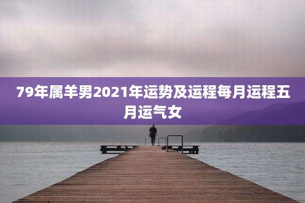 79年属羊男2021年运势及运程每月运程五月运气女