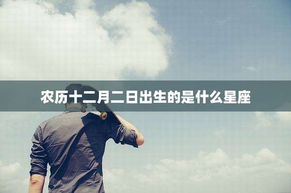 农历十二月二日出生的是什么星座