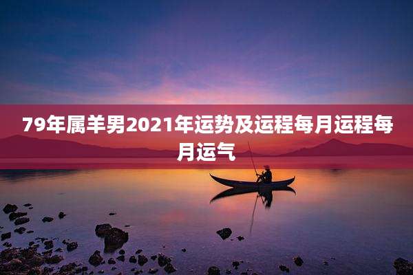 79年属羊男2021年运势及运程每月运程每月运气
