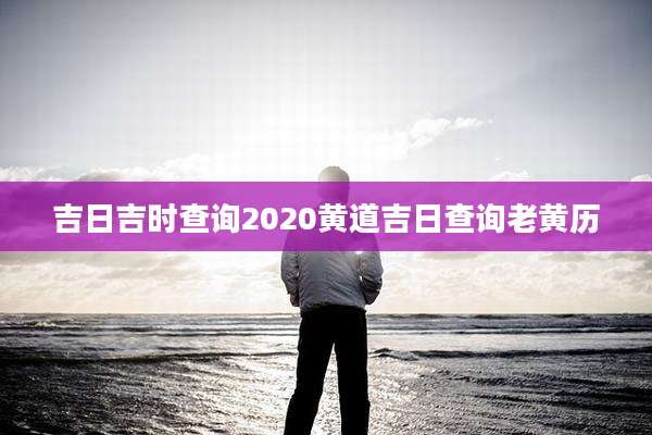 吉日吉时查询2020黄道吉日查询老黄历