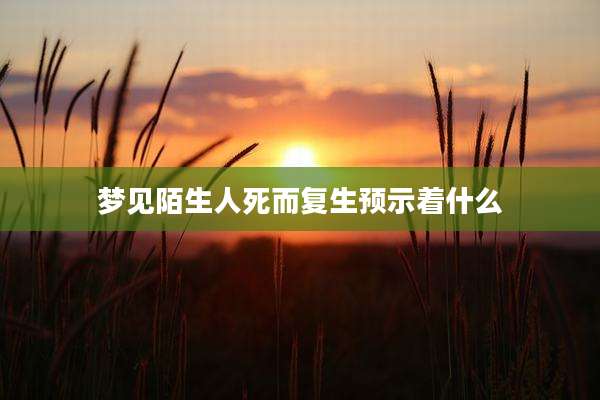 梦见陌生人死而复生预示着什么