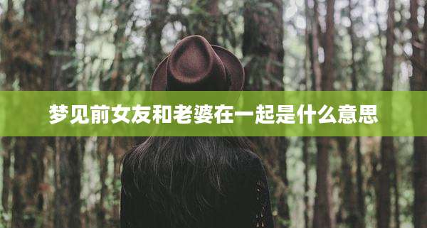 梦见前女友和老婆在一起是什么意思