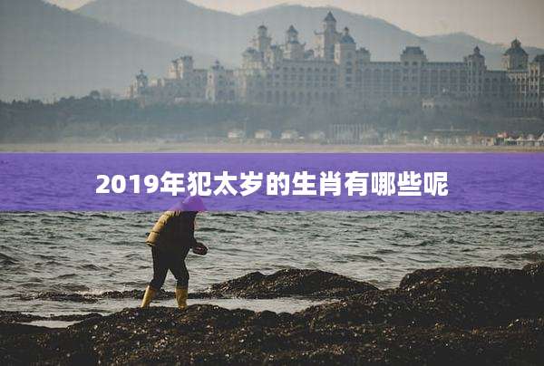 2019年犯太岁的生肖有哪些呢