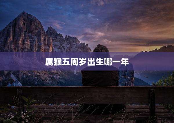 属猴五周岁出生哪一年