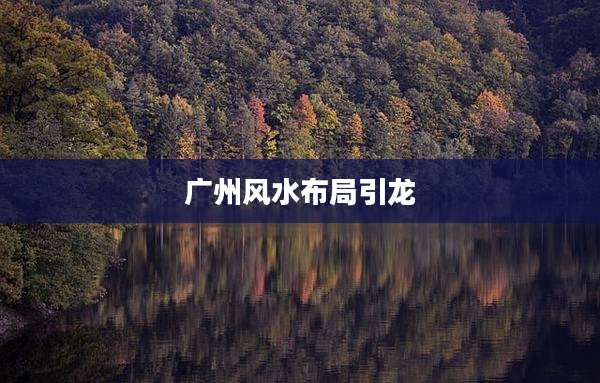 广州风水布局引龙