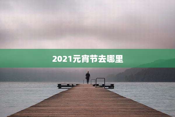 2021元宵节去哪里