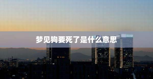 梦见狗要死了是什么意思