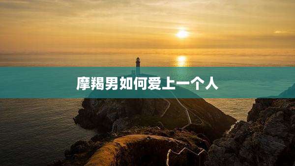 摩羯男如何爱上一个人