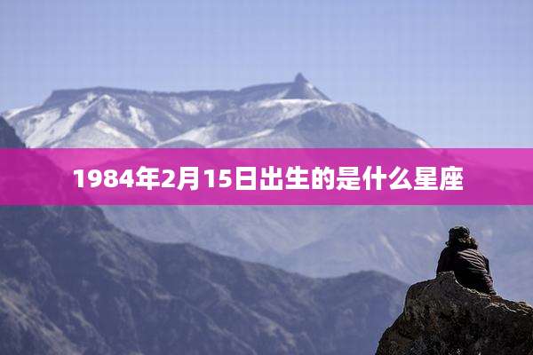1984年2月15日出生的是什么星座