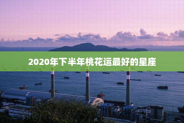 2020年下半年桃花运最好的星座