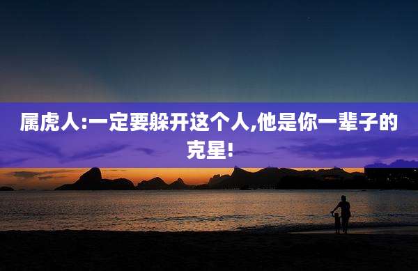 属虎人:一定要躲开这个人,他是你一辈子的克星!