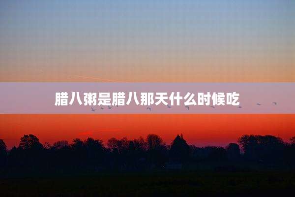 腊八粥是腊八那天什么时候吃