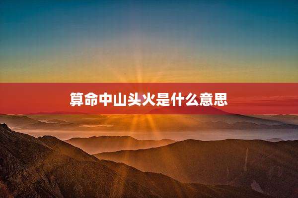 算命中山头火是什么意思