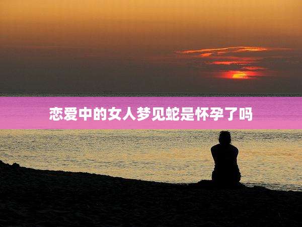 恋爱中的女人梦见蛇是怀孕了吗