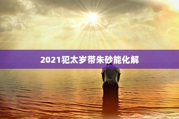 2021犯太岁带朱砂能化解