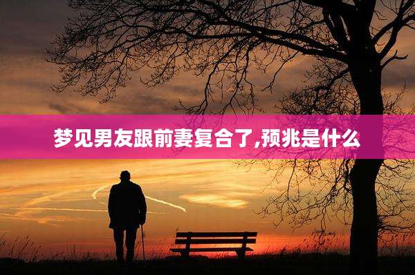 梦见男友跟前妻复合了,预兆是什么