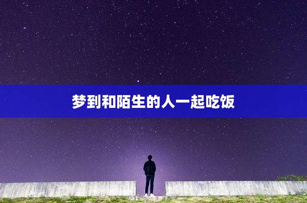 梦到和陌生的人一起吃饭