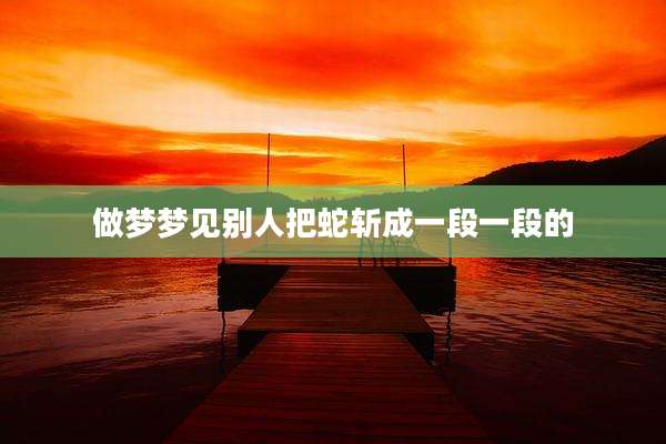 做梦梦见别人把蛇斩成一段一段的