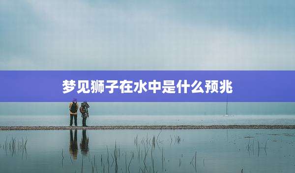 梦见狮子在水中是什么预兆