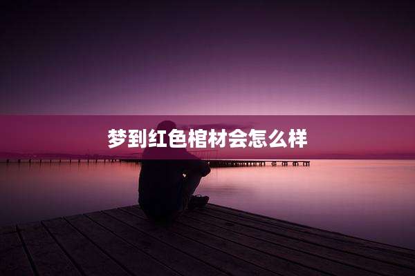 梦到红色棺材会怎么样