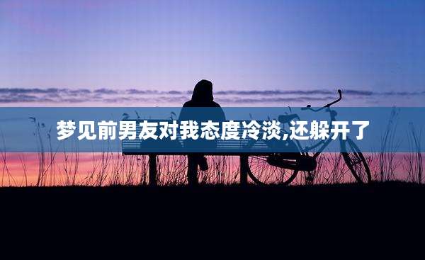 梦见前男友对我态度冷淡,还躲开了