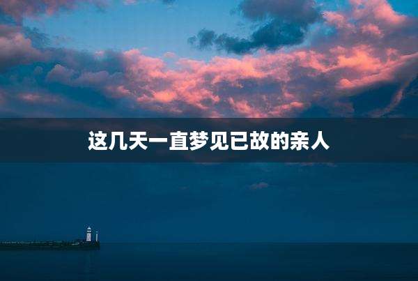 这几天一直梦见已故的亲人